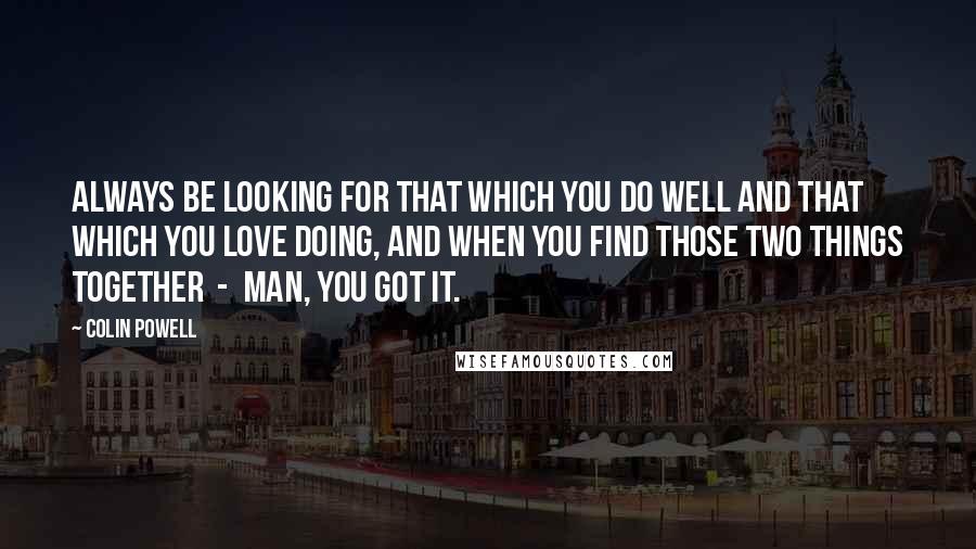 Colin Powell Quotes: Always be looking for that which you do well and that which you love doing, and when you find those two things together - man, you got it.