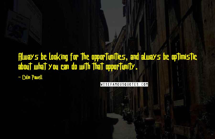 Colin Powell Quotes: Always be looking for the opportunities, and always be optimistic about what you can do with that opportunity.
