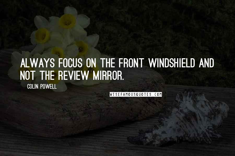 Colin Powell Quotes: Always focus on the front windshield and not the review mirror.