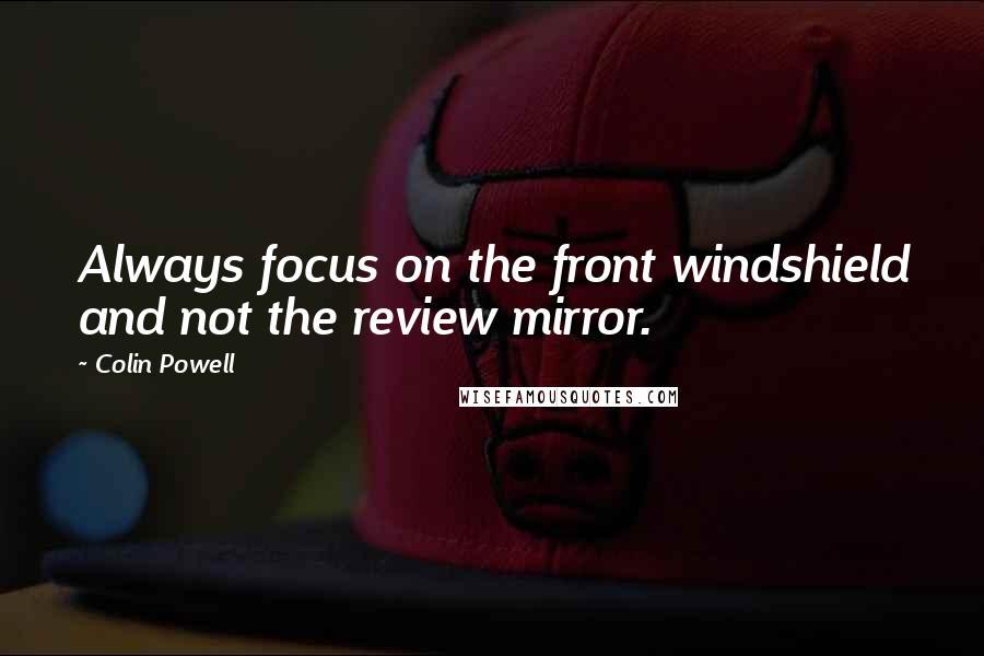 Colin Powell Quotes: Always focus on the front windshield and not the review mirror.