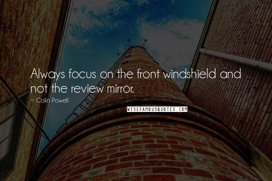 Colin Powell Quotes: Always focus on the front windshield and not the review mirror.