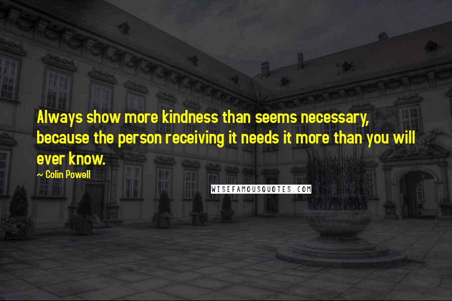 Colin Powell Quotes: Always show more kindness than seems necessary, because the person receiving it needs it more than you will ever know.