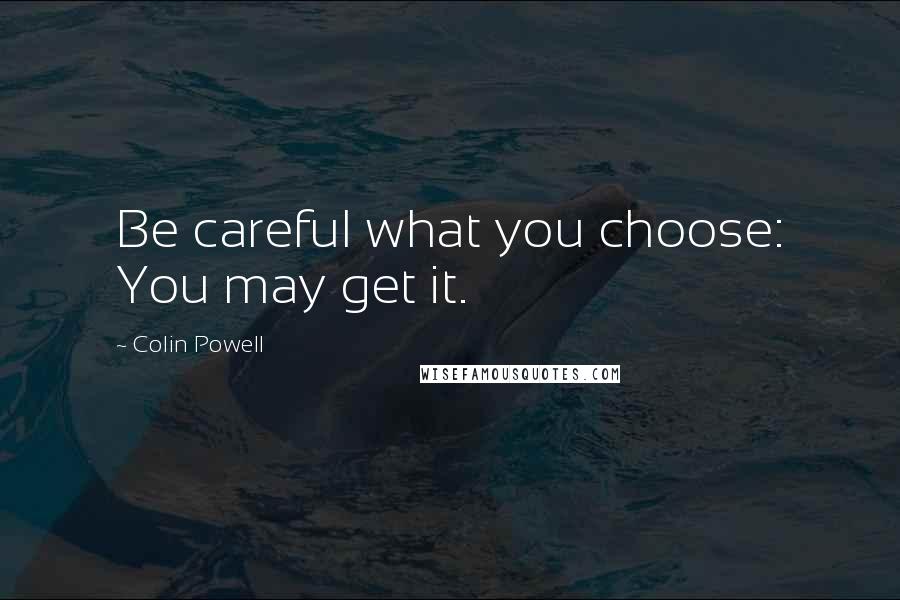 Colin Powell Quotes: Be careful what you choose: You may get it.