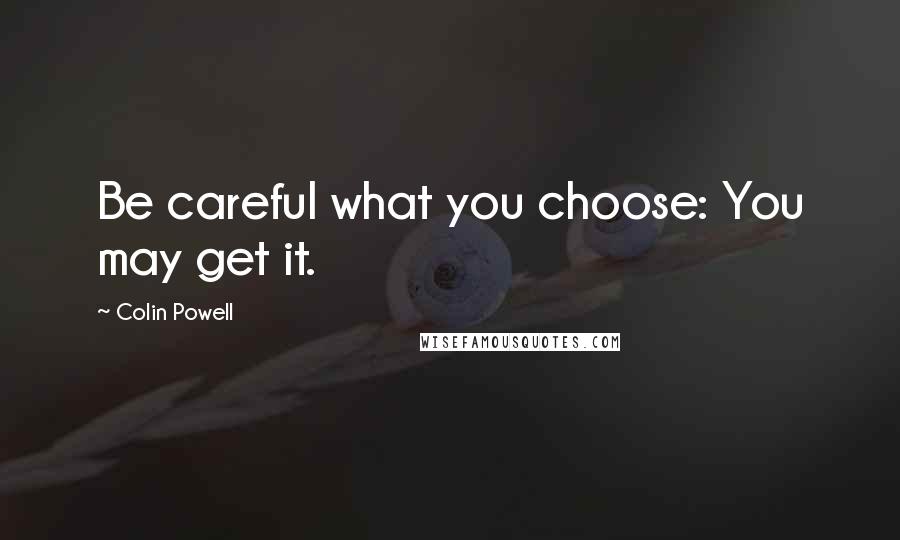 Colin Powell Quotes: Be careful what you choose: You may get it.