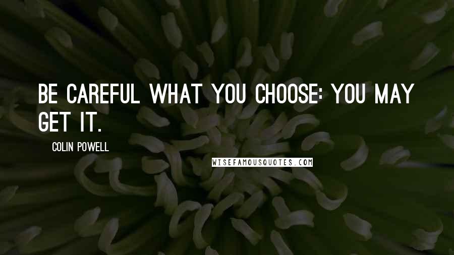 Colin Powell Quotes: Be careful what you choose: You may get it.