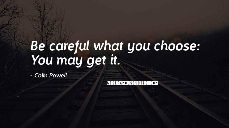 Colin Powell Quotes: Be careful what you choose: You may get it.