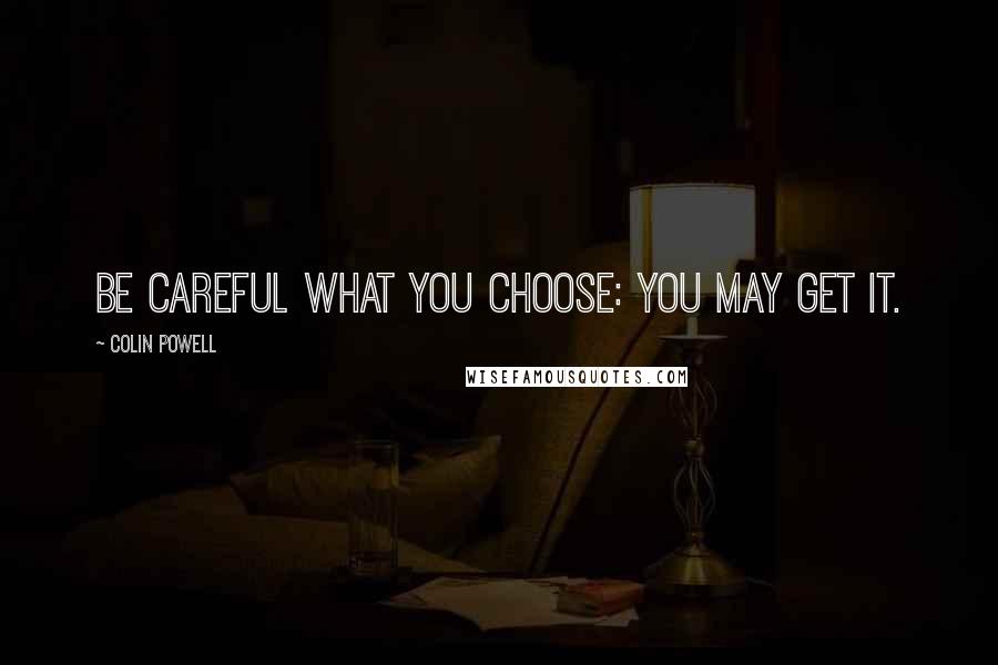 Colin Powell Quotes: Be careful what you choose: You may get it.