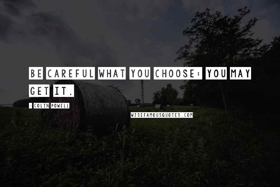 Colin Powell Quotes: Be careful what you choose: You may get it.