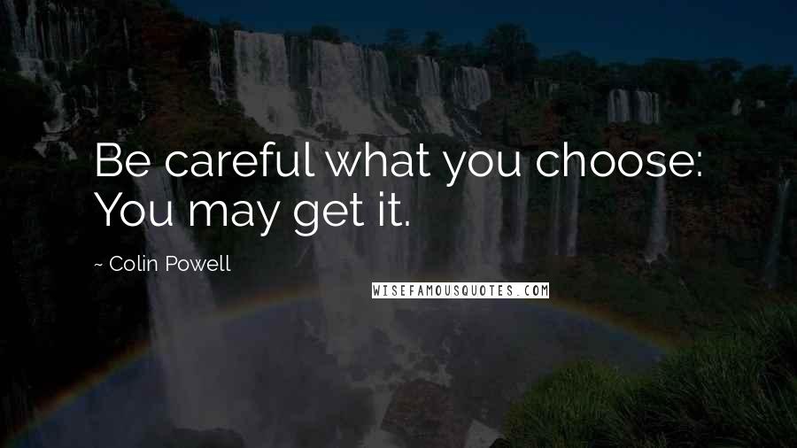 Colin Powell Quotes: Be careful what you choose: You may get it.