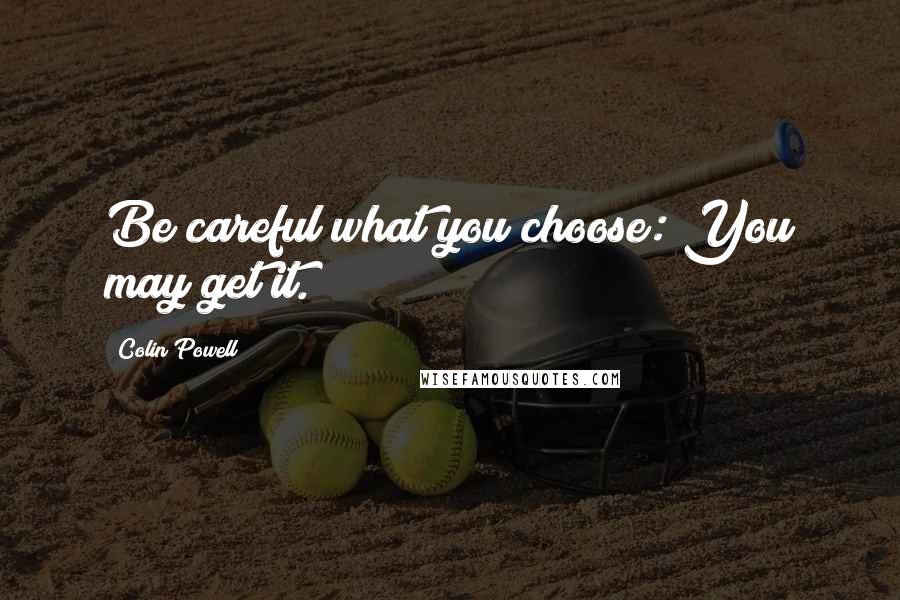 Colin Powell Quotes: Be careful what you choose: You may get it.