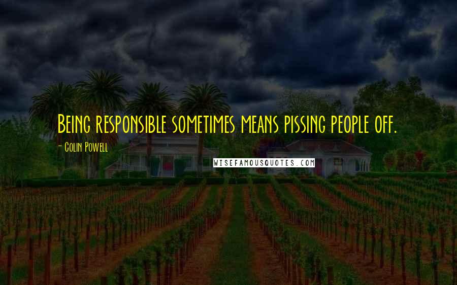 Colin Powell Quotes: Being responsible sometimes means pissing people off.