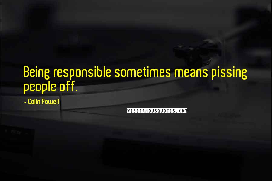 Colin Powell Quotes: Being responsible sometimes means pissing people off.