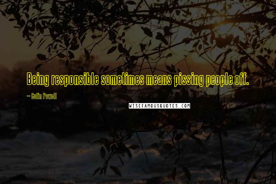 Colin Powell Quotes: Being responsible sometimes means pissing people off.