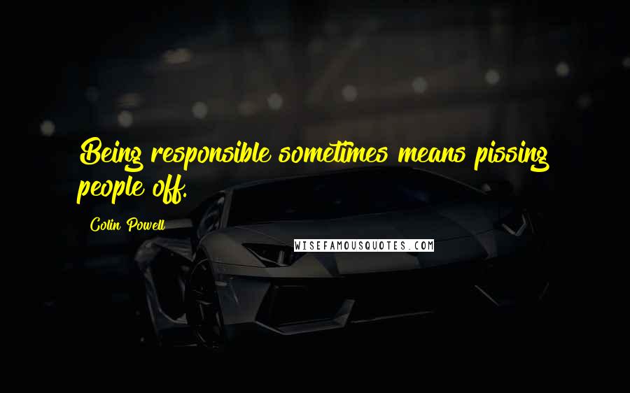 Colin Powell Quotes: Being responsible sometimes means pissing people off.