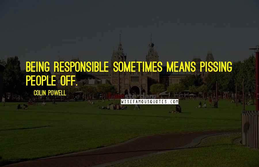 Colin Powell Quotes: Being responsible sometimes means pissing people off.