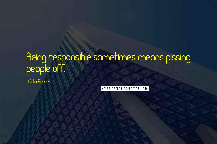 Colin Powell Quotes: Being responsible sometimes means pissing people off.