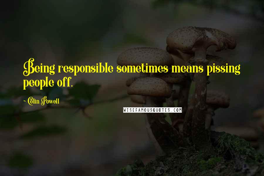 Colin Powell Quotes: Being responsible sometimes means pissing people off.