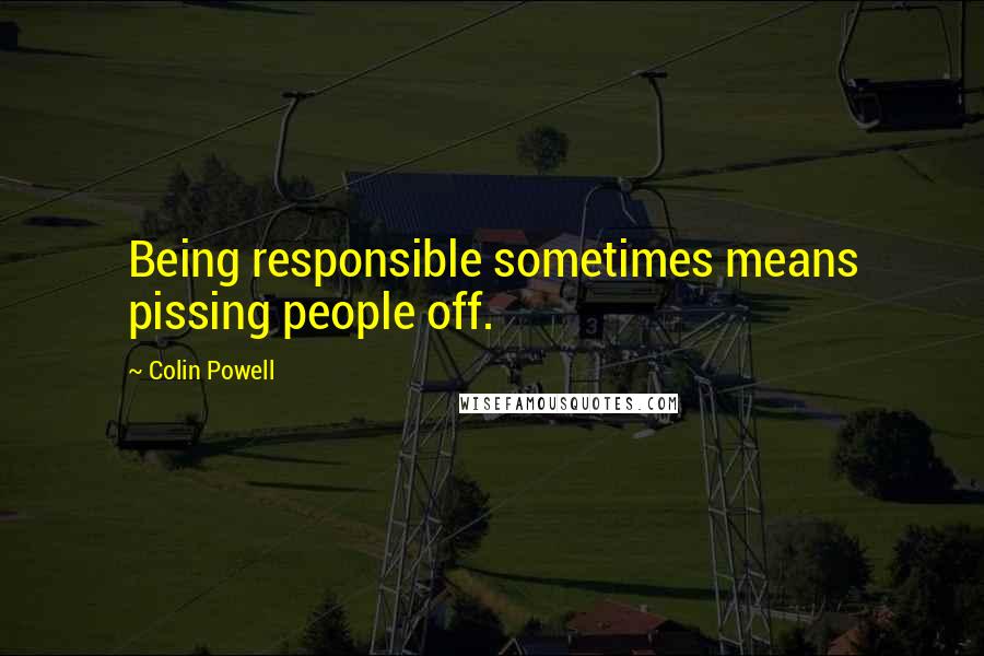 Colin Powell Quotes: Being responsible sometimes means pissing people off.