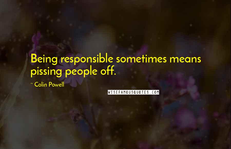 Colin Powell Quotes: Being responsible sometimes means pissing people off.