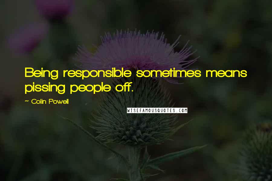 Colin Powell Quotes: Being responsible sometimes means pissing people off.