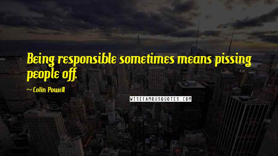 Colin Powell Quotes: Being responsible sometimes means pissing people off.