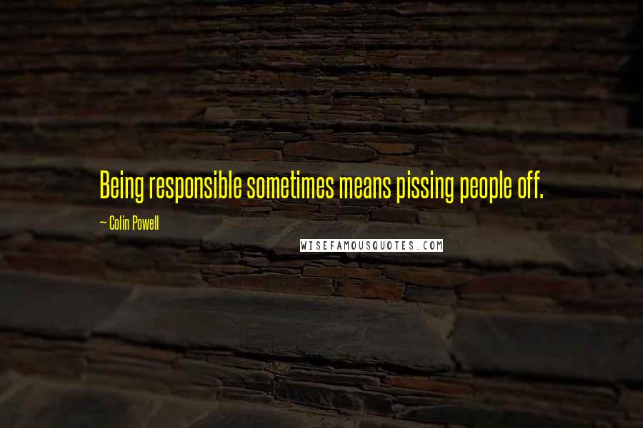 Colin Powell Quotes: Being responsible sometimes means pissing people off.