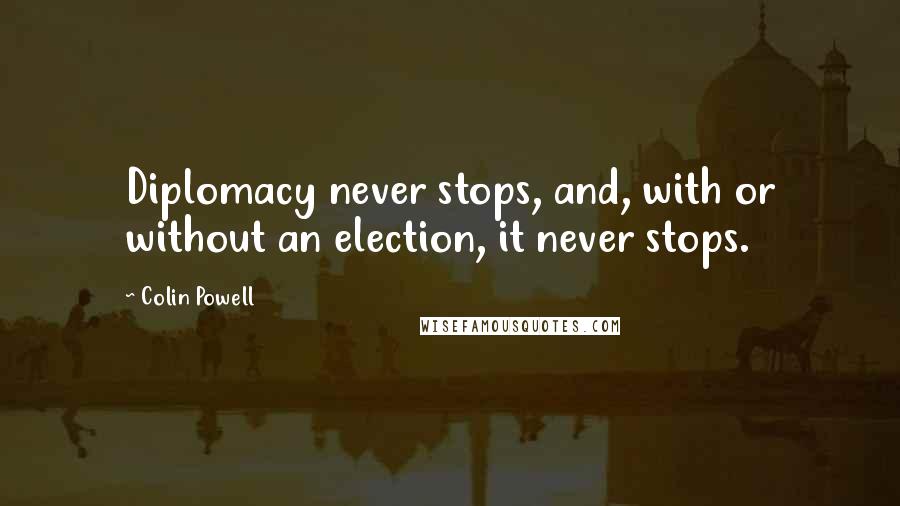 Colin Powell Quotes: Diplomacy never stops, and, with or without an election, it never stops.