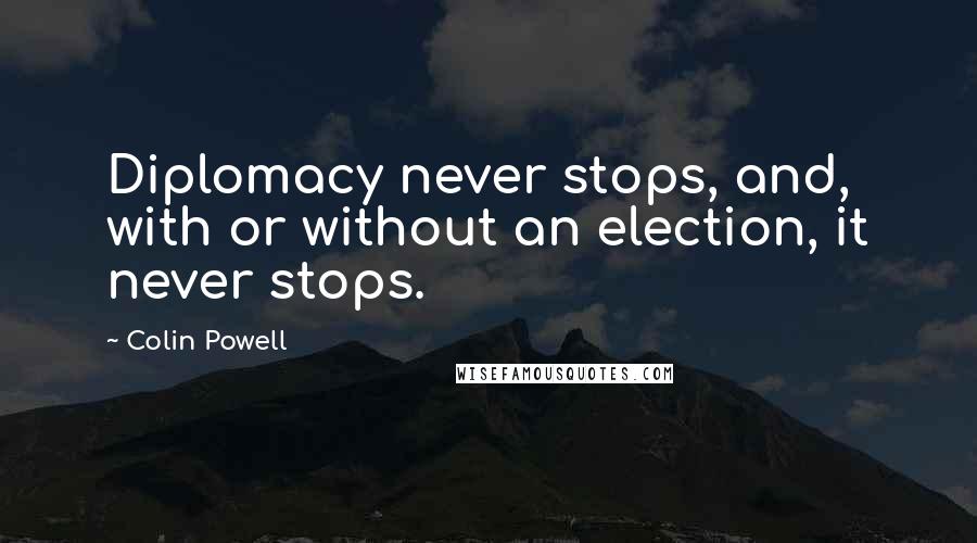Colin Powell Quotes: Diplomacy never stops, and, with or without an election, it never stops.