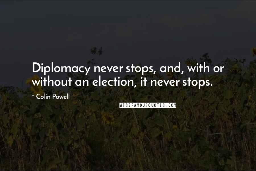 Colin Powell Quotes: Diplomacy never stops, and, with or without an election, it never stops.