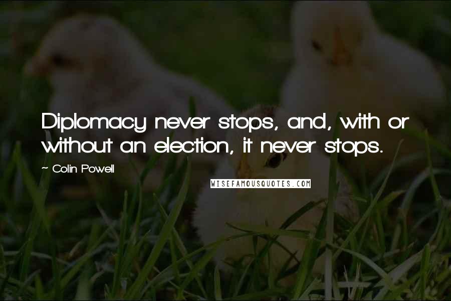 Colin Powell Quotes: Diplomacy never stops, and, with or without an election, it never stops.