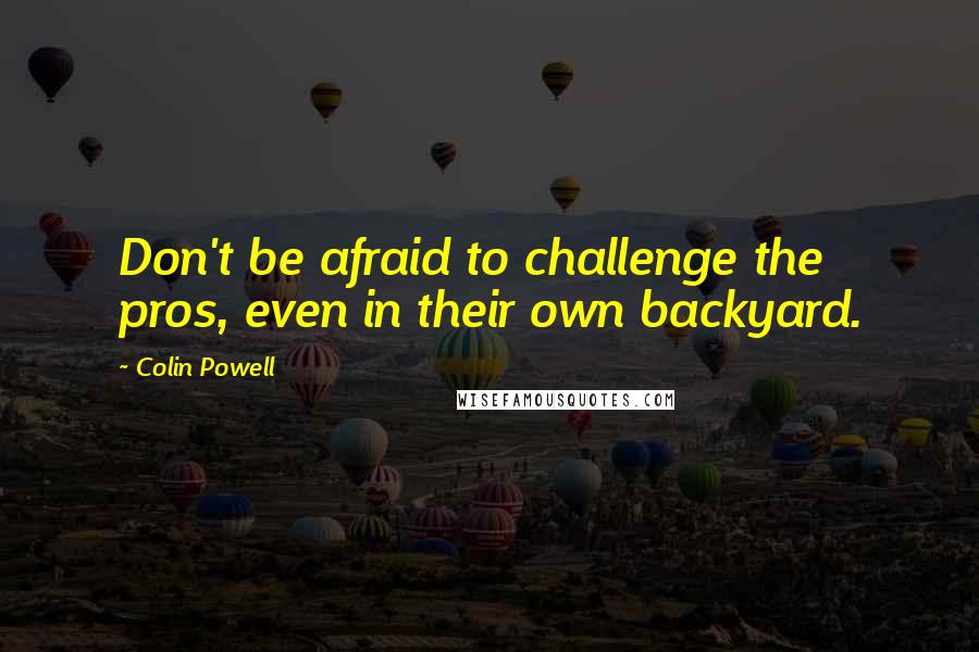 Colin Powell Quotes: Don't be afraid to challenge the pros, even in their own backyard.