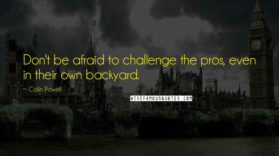 Colin Powell Quotes: Don't be afraid to challenge the pros, even in their own backyard.