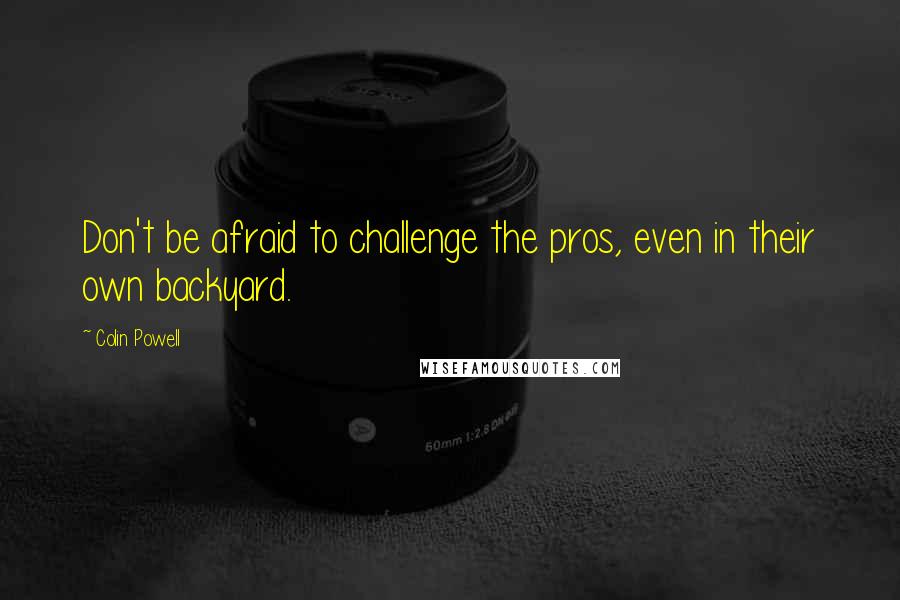 Colin Powell Quotes: Don't be afraid to challenge the pros, even in their own backyard.