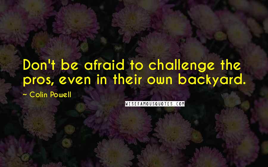 Colin Powell Quotes: Don't be afraid to challenge the pros, even in their own backyard.