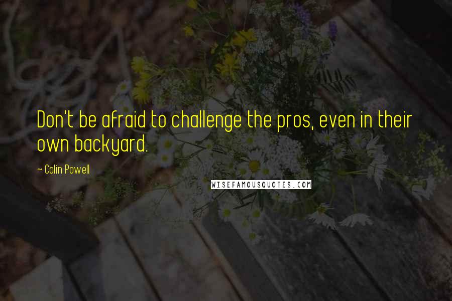 Colin Powell Quotes: Don't be afraid to challenge the pros, even in their own backyard.