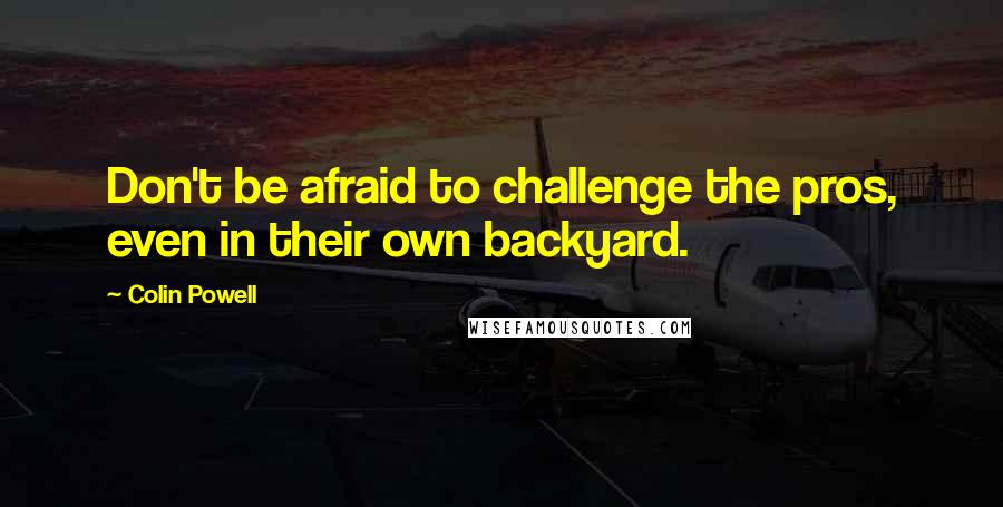 Colin Powell Quotes: Don't be afraid to challenge the pros, even in their own backyard.