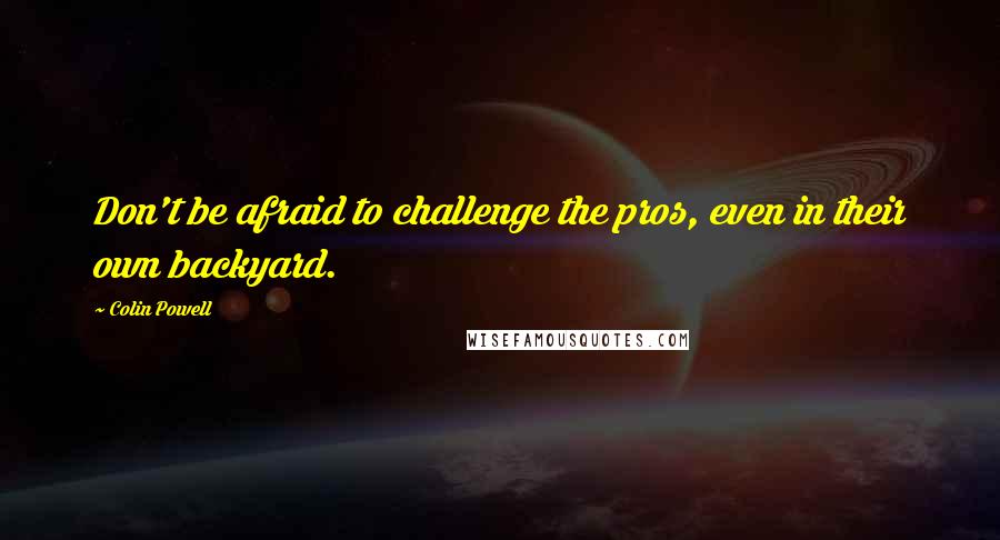 Colin Powell Quotes: Don't be afraid to challenge the pros, even in their own backyard.