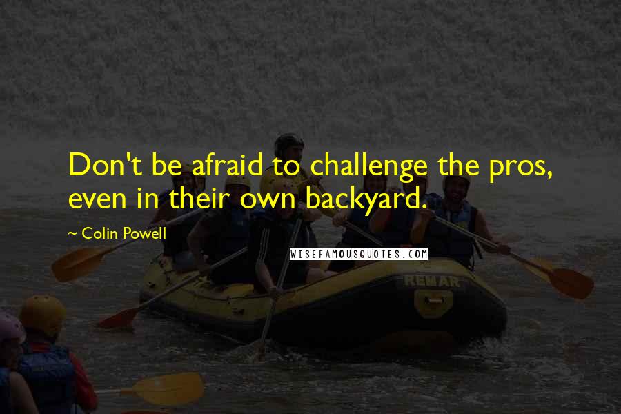 Colin Powell Quotes: Don't be afraid to challenge the pros, even in their own backyard.