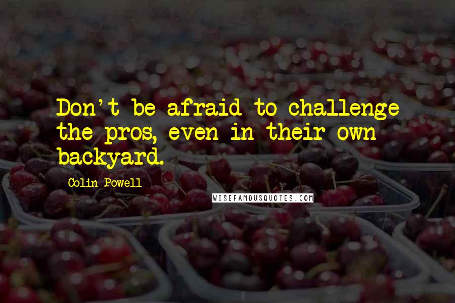 Colin Powell Quotes: Don't be afraid to challenge the pros, even in their own backyard.