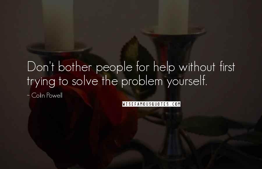 Colin Powell Quotes: Don't bother people for help without first trying to solve the problem yourself.