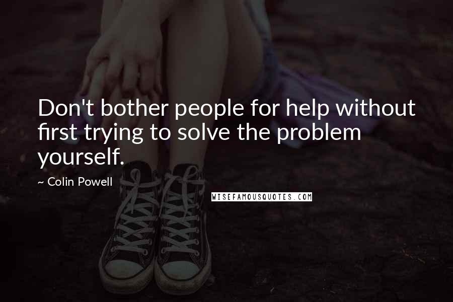 Colin Powell Quotes: Don't bother people for help without first trying to solve the problem yourself.