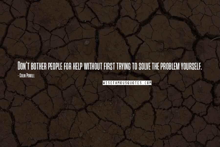 Colin Powell Quotes: Don't bother people for help without first trying to solve the problem yourself.