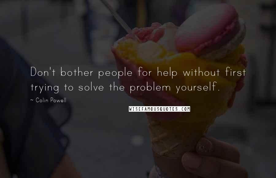 Colin Powell Quotes: Don't bother people for help without first trying to solve the problem yourself.