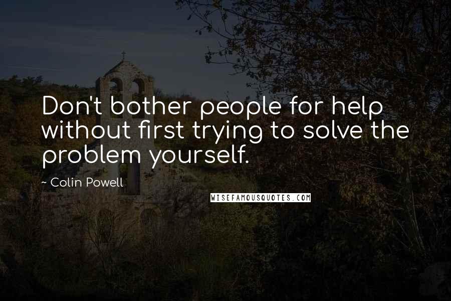 Colin Powell Quotes: Don't bother people for help without first trying to solve the problem yourself.