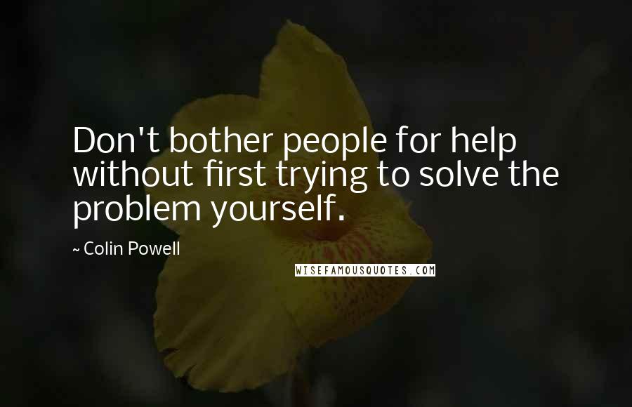 Colin Powell Quotes: Don't bother people for help without first trying to solve the problem yourself.