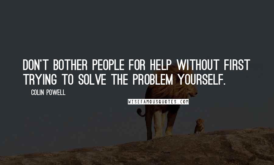 Colin Powell Quotes: Don't bother people for help without first trying to solve the problem yourself.