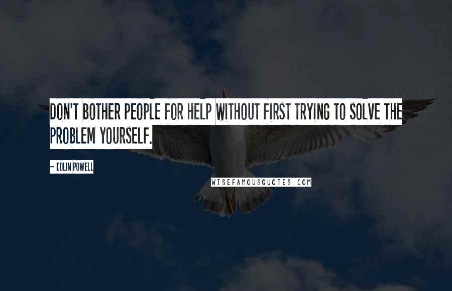 Colin Powell Quotes: Don't bother people for help without first trying to solve the problem yourself.