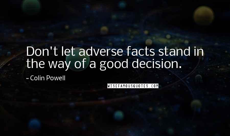 Colin Powell Quotes: Don't let adverse facts stand in the way of a good decision.