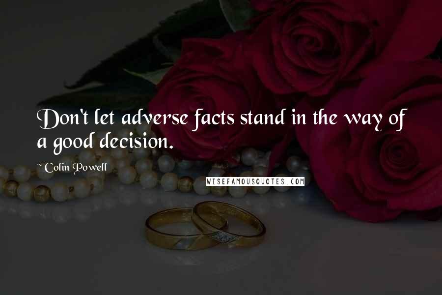Colin Powell Quotes: Don't let adverse facts stand in the way of a good decision.