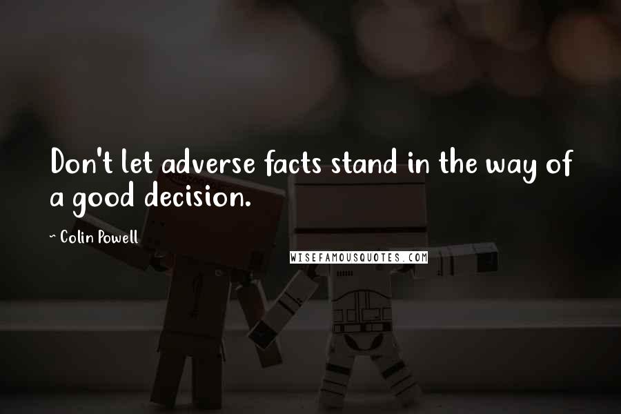 Colin Powell Quotes: Don't let adverse facts stand in the way of a good decision.